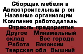 Сборщик мебели в Авиастроительный р-он › Название организации ­ Компания-работодатель › Отрасль предприятия ­ Другое › Минимальный оклад ­ 1 - Все города Работа » Вакансии   . Тверская обл.,Вышний Волочек г.